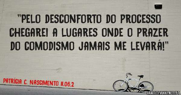 ''Pelo desconforto do processo chegarei a lugares onde o prazer do comodismo jamais me levará!''