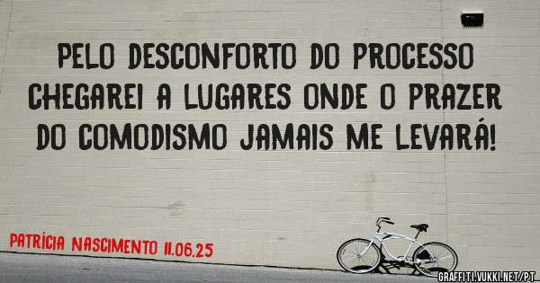 Pelo desconforto do processo chegarei a lugares onde o prazer do comodismo jamais me levará!