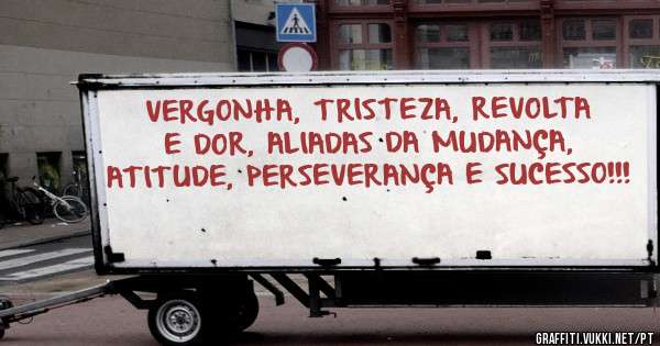 VERGONHA, TRISTEZA, REVOLTA E DOR, ALIADAS DA MUDANÇA, ATITUDE, PERSEVERANÇA E SUCESSO!!!
