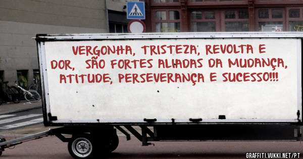 VERGONHA, TRISTEZA, REVOLTA E DOR,  SÃO FORTES ALIADAS DA MUDANÇA, ATITUDE, PERSEVERANÇA E SUCESSO!!!
