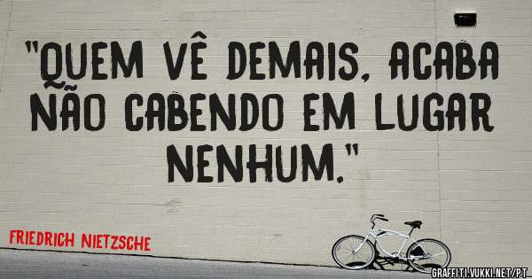 ''Quem vê demais, acaba não cabendo em lugar nenhum.''