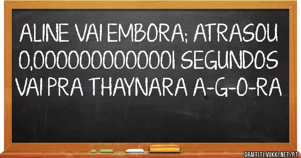 ALINE VAI EMBORA; ATRASOU 0,0000000000001 SEGUNDOS

VAI PRA THAYNARA A-G-O-RA