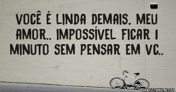 você é linda demais, meu amor.. impossível ficar 1 minuto sem pensar em vc..