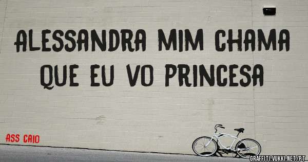 Alessandra mim chama que eu vo princesa 