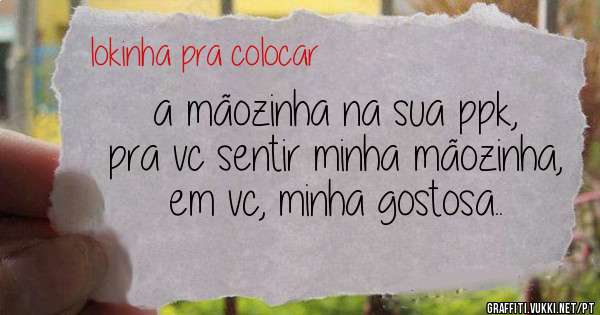 a mãozinha na sua ppk, pra vc sentir minha mãozinha, em vc, minha gostosa.. 