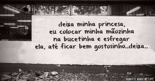deixa minha princesa, eu colocar minha mãozinha na bucetinha e esfregar ela, até ficar bem gostosinho..deixa..