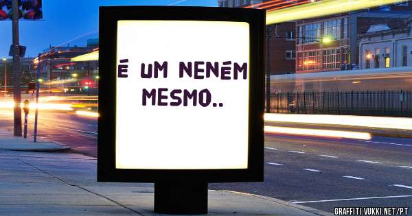 é um neném mesmo..