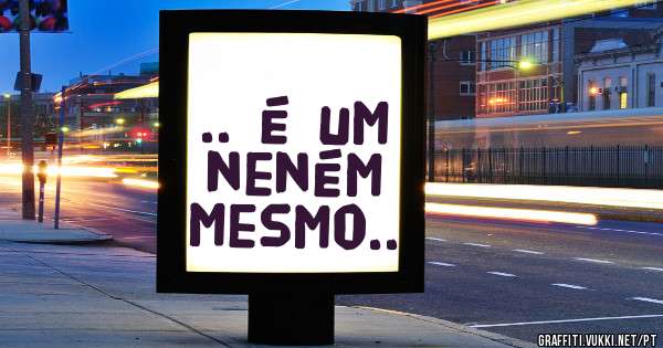 .. é um neném mesmo..