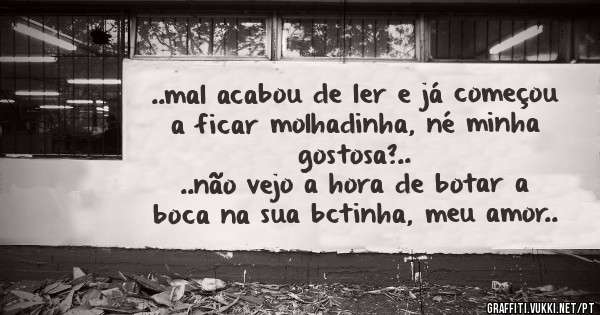..mal acabou de ler e já começou a ficar molhadinha, né minha gostosa?..
..não vejo a hora de botar a boca na sua bctinha, meu amor..