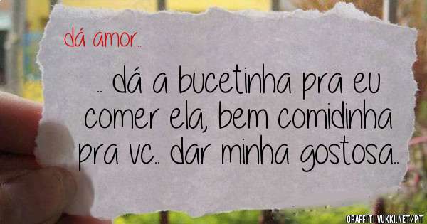 .. dá a bucetinha pra eu comer ela, bem comidinha pra vc.. dar minha gostosa..