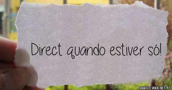 Direct quando estiver só!
