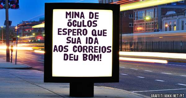 Mina de Óculos 
Espero que sua ida aos Correios deu bom!