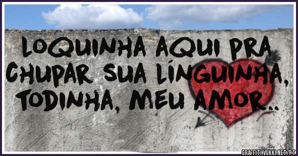 loquinha aqui pra chupar sua línguinha, todinha, meu amor..