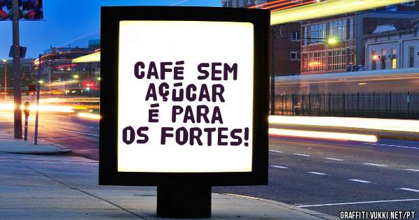 Café Sem Açúcar é Para os Fortes!
