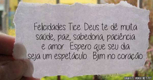 Felicidades Tice. Deus te dê muita saúde, paz, sabedoria, paciência  e amor.  Espero que seu dia seja um espetáculo.  Bjim no coração 