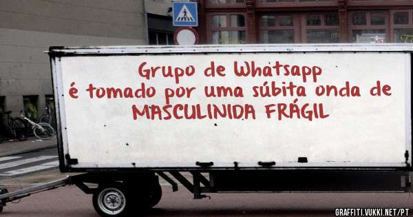Grupo de Whatsapp
é tomado por uma súbita onda de 
MASCULINIDA FRÁGIL