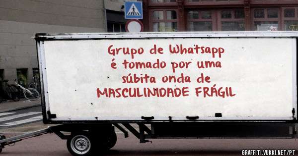 Grupo de Whatsapp
é tomado por uma
 súbita onda de 
MASCULINIDADE FRÁGIL