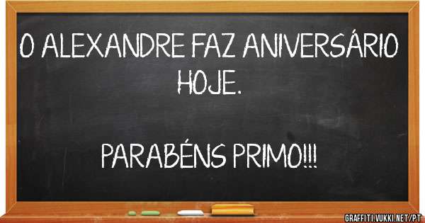 O ALEXANDRE FAZ ANIVERSÁRIO HOJE.                                                                                               PARABÉNS PRIMO!!!