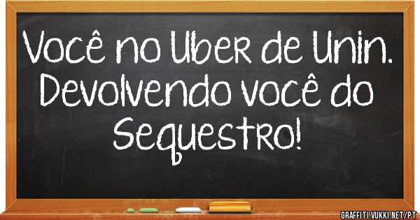Você no Uber de Unin.
Devolvendo você do Sequestro!