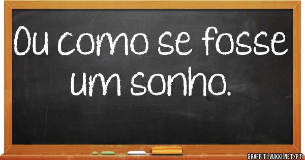 Ou como se fosse um sonho.