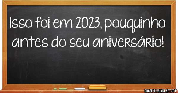 Isso foi em 2023, pouquinho antes do seu aniversário!