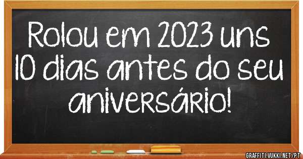 Rolou em 2023 uns 10 dias antes do seu aniversário!