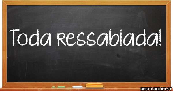 Toda ressabiada!