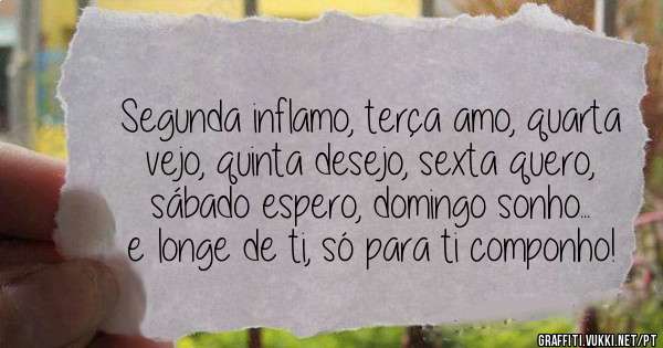 Segunda inflamo, terça amo, quarta vejo, quinta desejo, sexta quero, sábado espero, domingo sonho... e longe de ti, só para ti componho!