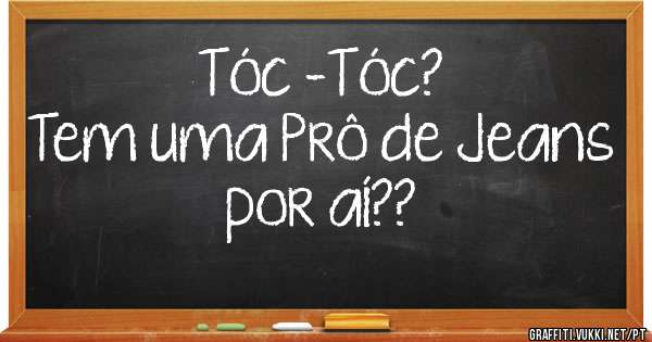 Tóc -Tóc?
Tem uma Prô de Jeans por aí??