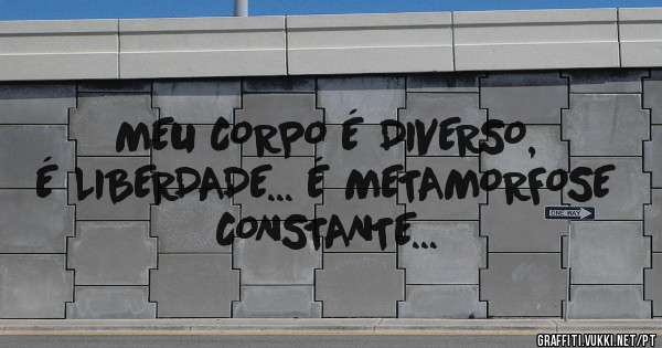 MEU CORPO É DIVERSO, É LIBERDADE... É METAMORFOSE CONSTANTE...