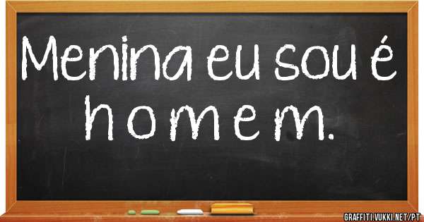 Menina eu sou é h o m e m. 