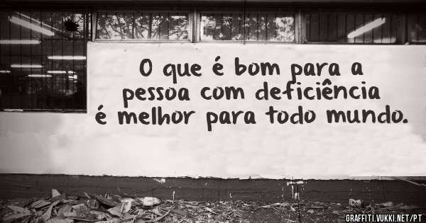 O que é bom para a pessoa com deficiência é melhor para todo mundo.
