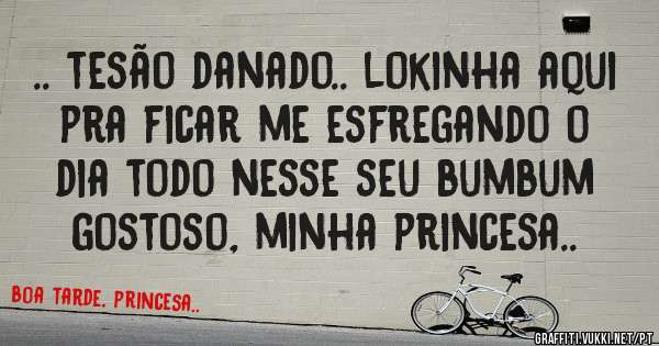 .. tesão danado.. lokinha aqui pra ficar me esfregando o dia todo nesse seu bumbum gostoso, minha princesa..