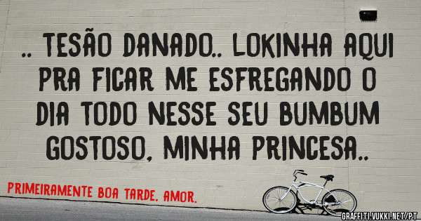 .. tesão danado.. lokinha aqui pra ficar me esfregando o dia todo nesse seu bumbum gostoso, minha princesa..