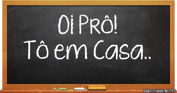 Oi Prô!
Tô em Casa..