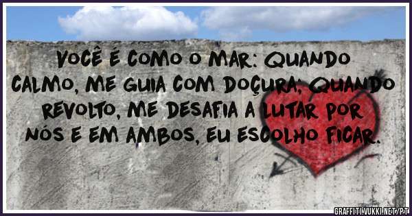 Você é como o mar: quando calmo, me guia com doçura; quando revolto, me desafia a lutar por nós e em ambos, eu escolho ficar.









