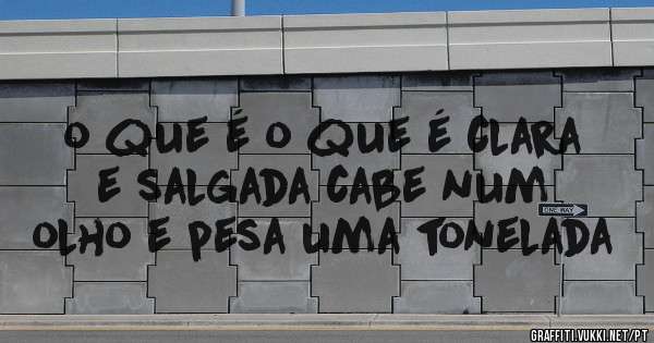 o que é o que é clara e salgada cabe num olho e pesa uma tonelada