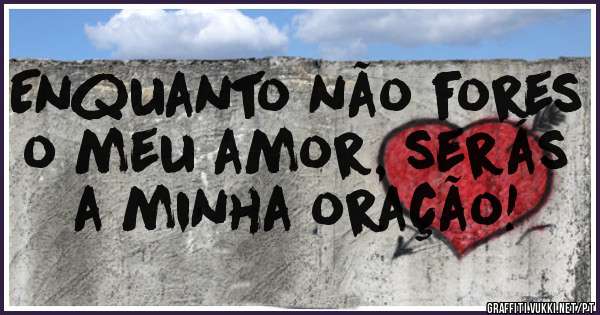 Enquanto não fores o meu amor, serás a minha oração! 