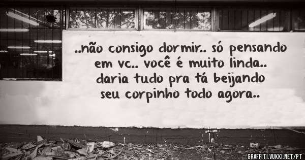 ..não consigo dormir.. só pensando em vc.. você é muito linda.. daria tudo pra tá beijando seu corpinho todo agora..