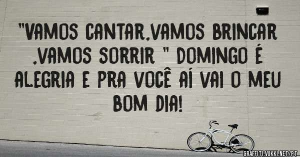 ''Vamos cantar,vamos brincar ,vamos sorrir '' Domingo é alegria e pra você aí vai o meu bom dia! 