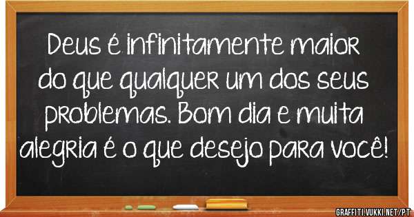 Deus é infinitamente maior do que qualquer um dos seus problemas. Bom dia e muita alegria é o que desejo para você!