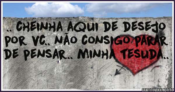 .. cheinha aqui de desejo por vc.. não consigo parar de pensar.. minha tesuda..
