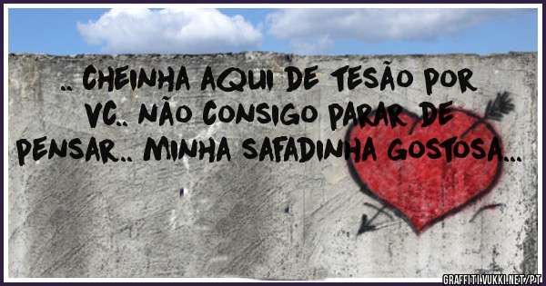 .. cheinha aqui de tesão por vc.. não consigo parar de pensar.. minha safadinha gostosa...
