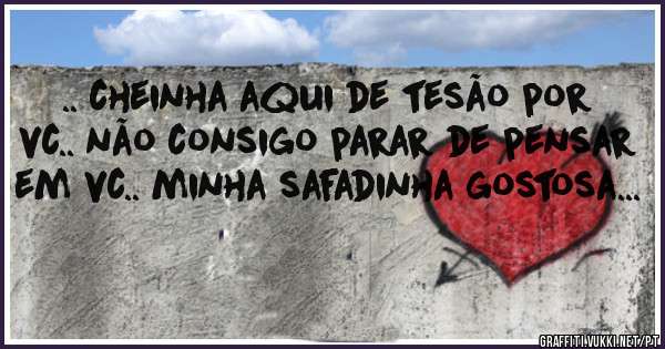 .. cheinha aqui de tesão por vc.. não consigo parar de pensar em vc.. minha safadinha gostosa...