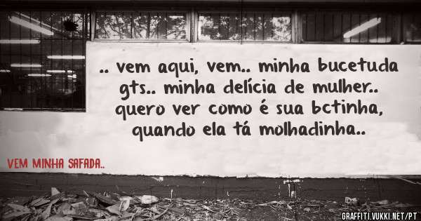 .. vem aqui, vem.. minha bucetuda gts.. minha delícia de mulher.. quero ver como é sua bctinha, quando ela tá molhadinha..