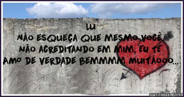 Lu
Não esqueça que mesmo você, não acreditando em mim, EU TE AMO de verdade bemmmm Muitãooo...