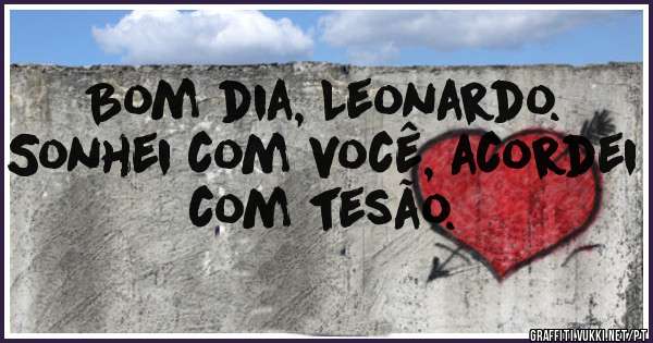 Bom dia, Leonardo. Sonhei com você, acordei com tesão. 