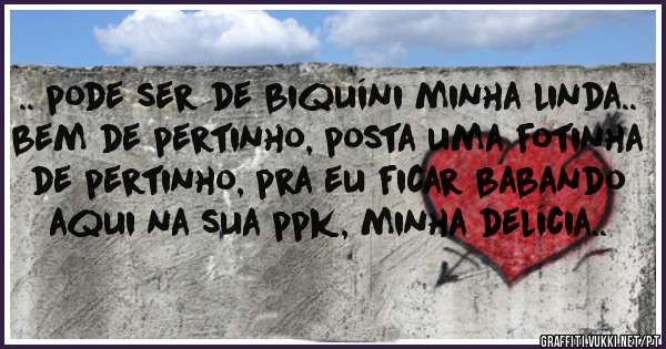 .. pode ser de biquíni minha linda.. bem de pertinho, posta uma fotinha de pertinho, pra eu ficar babando aqui na sua ppk, minha delícia..