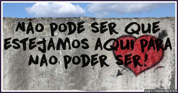 Não pode ser que estejamos aqui para não poder ser!