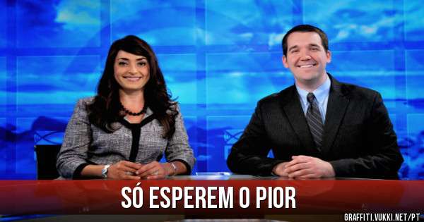 Só esperem o pior